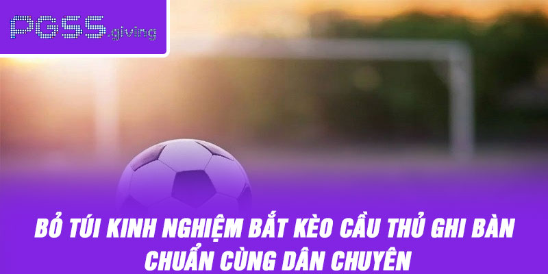 Bỏ túi kinh nghiệm bắt kèo cầu thủ ghi bàn chuẩn cùng dân chuyên