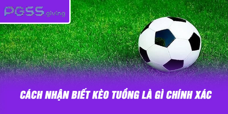 Cách nhận biết kèo tuồng là gì chính xác