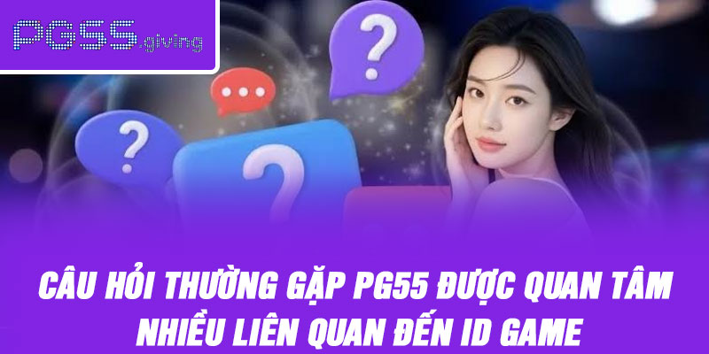 Câu hỏi thường gặp PG55 được quan tâm nhiều liên quan đến ID game