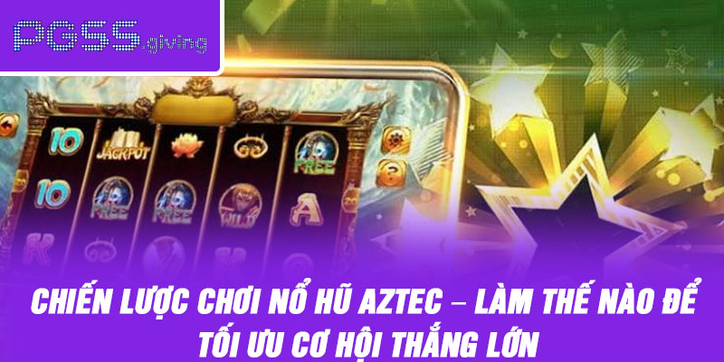 Chiến Lược Chơi Nổ Hũ Aztec – Làm Thế Nào Để Tối Ưu Cơ Hội Thắng Lớn