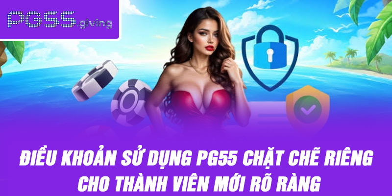 Điều khoản sử dụng PG55 chặt chẽ riêng cho thành viên mới rõ ràng