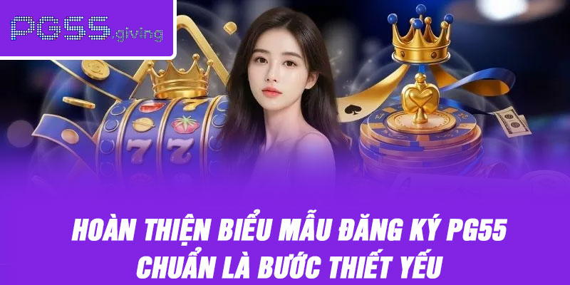 Hoàn thiện biểu mẫu đăng ký PG55 chuẩn là bước thiết yếu