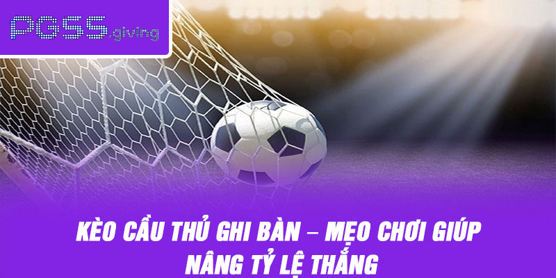 Kèo Cầu Thủ Ghi Bàn – Mẹo Chơi Giúp Nâng Tỷ Lệ Thắng