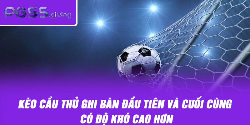 Kèo cầu thủ ghi bàn đầu tiên và cuối cùng có độ khó cao hơn