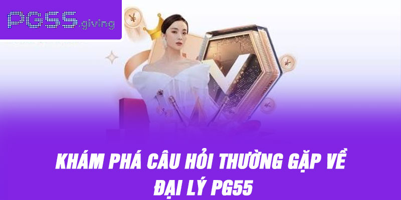 Khám phá câu hỏi thường gặp về đại lý PG55