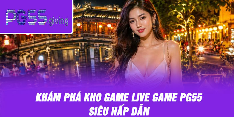 Khám phá kho game live game PG55 siêu hấp dẫn