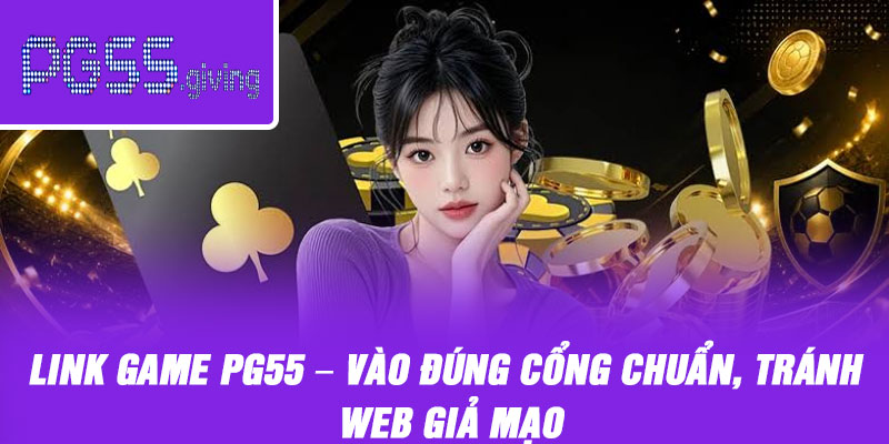 Link Game PG55 – Vào Đúng Cổng Chuẩn, Tránh Web Giả Mạo