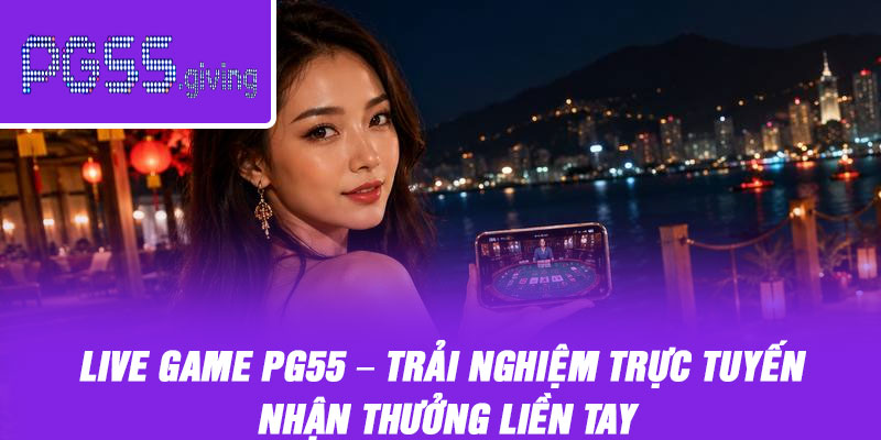 Live Game PG55 – Trải Nghiệm Trực Tuyến Nhận Thưởng Liền Tay