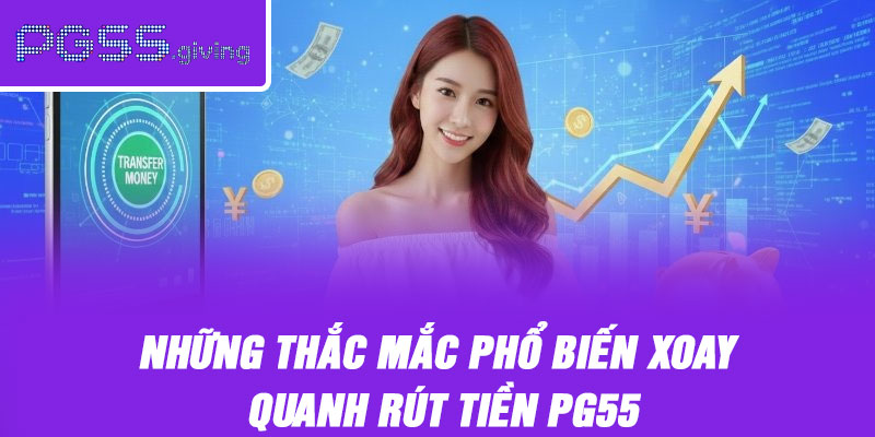 Những thắc mắc phổ biến xoay quanh rút tiền PG55