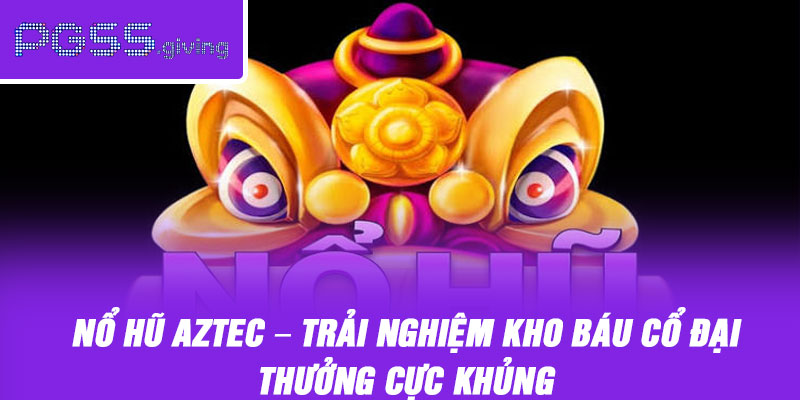 Nổ Hũ Aztec – Trải Nghiệm Kho Báu Cổ Đại, Thưởng Cực Khủng