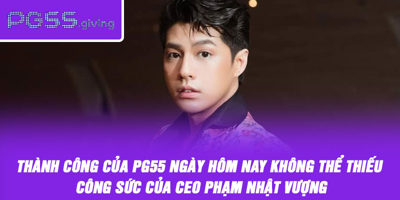 Thành công của PG55 ngày hôm nay không thể thiếu công sức của CEO PHẠM NHẬT VƯỢNG