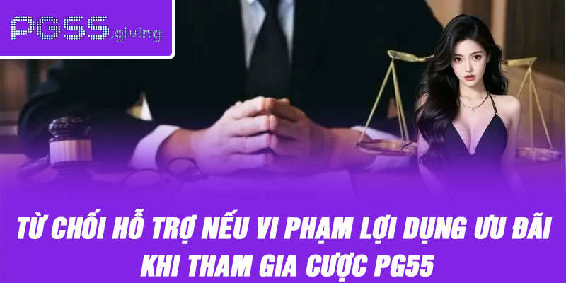 Từ chối hỗ trợ nếu vi phạm lợi dụng ưu đãi khi tham gia cược PG55